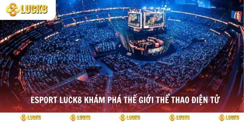 Esport luck8 khám phá thế giới thể thao điện tử